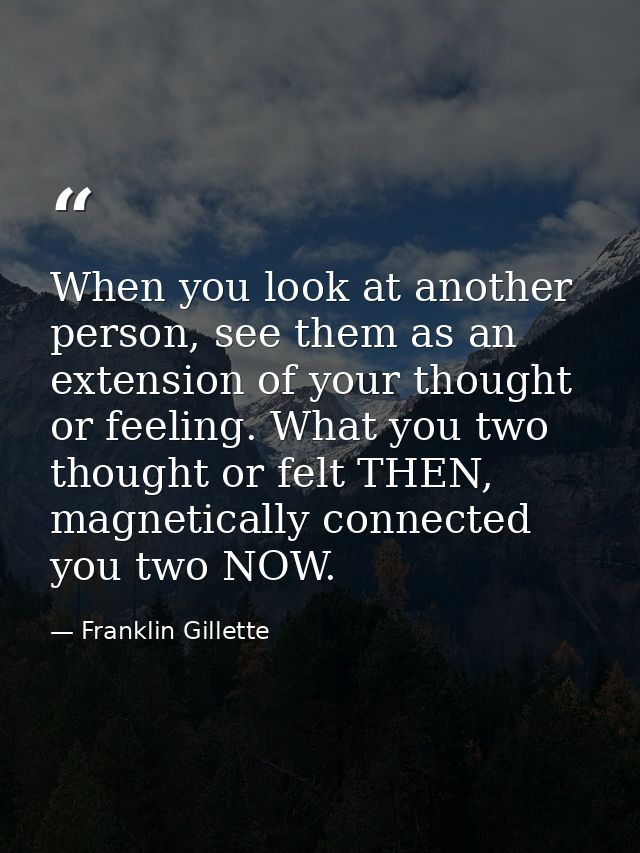 When you look at another person, see them as an extension of your thought or feeling. What you two thought or felt THEN, — Franklin Gillette