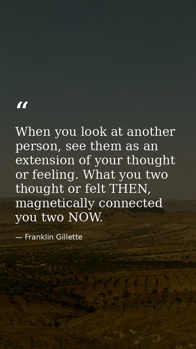 When you look at another person, see them as an extension of your thought or feeling. What you two thought or felt THEN, — Franklin Gillette