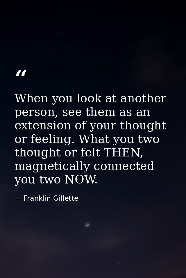 When you look at another person, see them as an extension of your thought or feeling. What you two thought or felt THEN, — Franklin Gillette