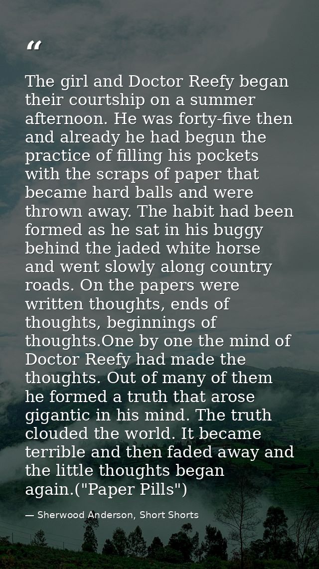 The girl and Doctor Reefy began their courtship on a summer afternoon. He was forty-five then and already he had begun t — Sherwood Anderson, Short Shorts