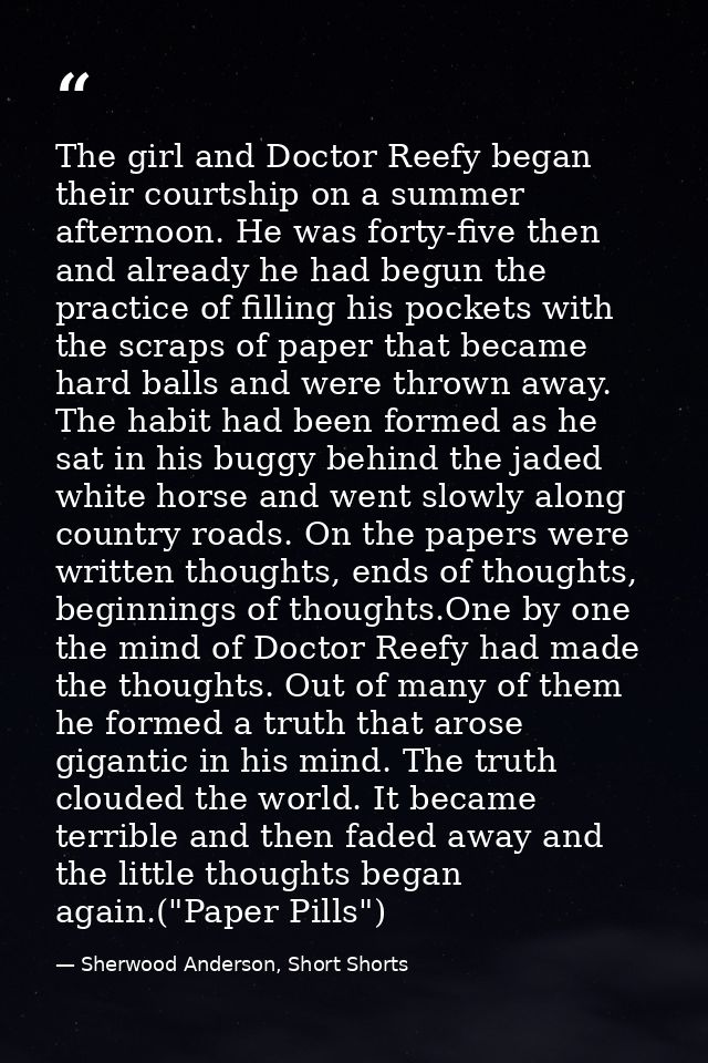 The girl and Doctor Reefy began their courtship on a summer afternoon. He was forty-five then and already he had begun t — Sherwood Anderson, Short Shorts