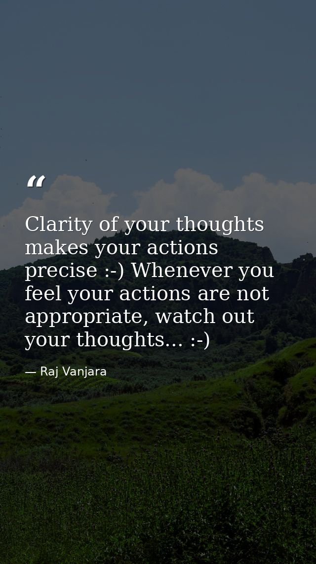Clarity of your thoughts makes your actions precise :-) Whenever you feel your actions are not appropriate, watch out yo — Raj Vanjara