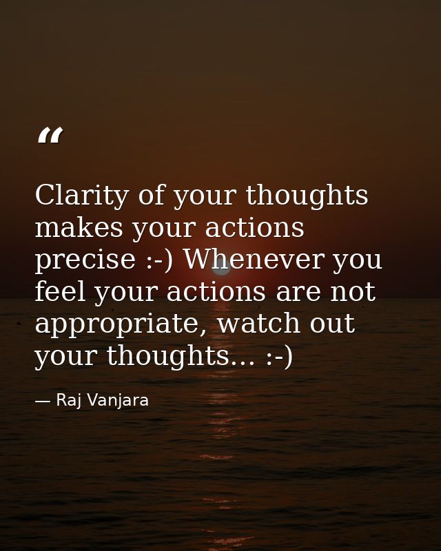 Clarity of your thoughts makes your actions precise :-) Whenever you feel your actions are not appropriate, watch out yo — Raj Vanjara