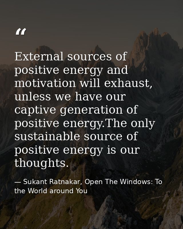 External sources of positive energy and motivation will exhaust, unless we have our captive generation of positive energ — Sukant Ratnakar, Open The Windows: To the World around You