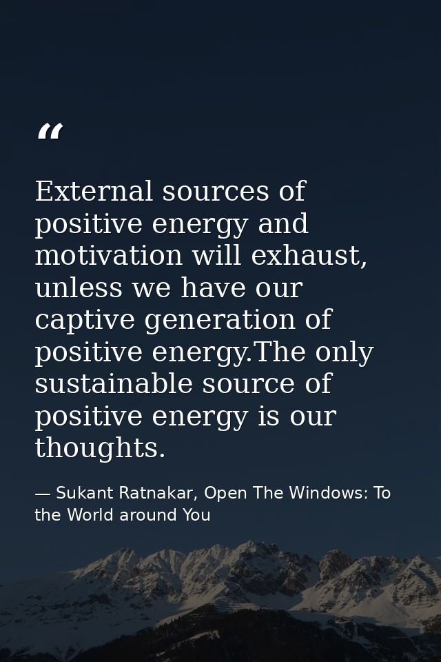 External sources of positive energy and motivation will exhaust, unless we have our captive generation of positive energ — Sukant Ratnakar, Open The Windows: To the World around You