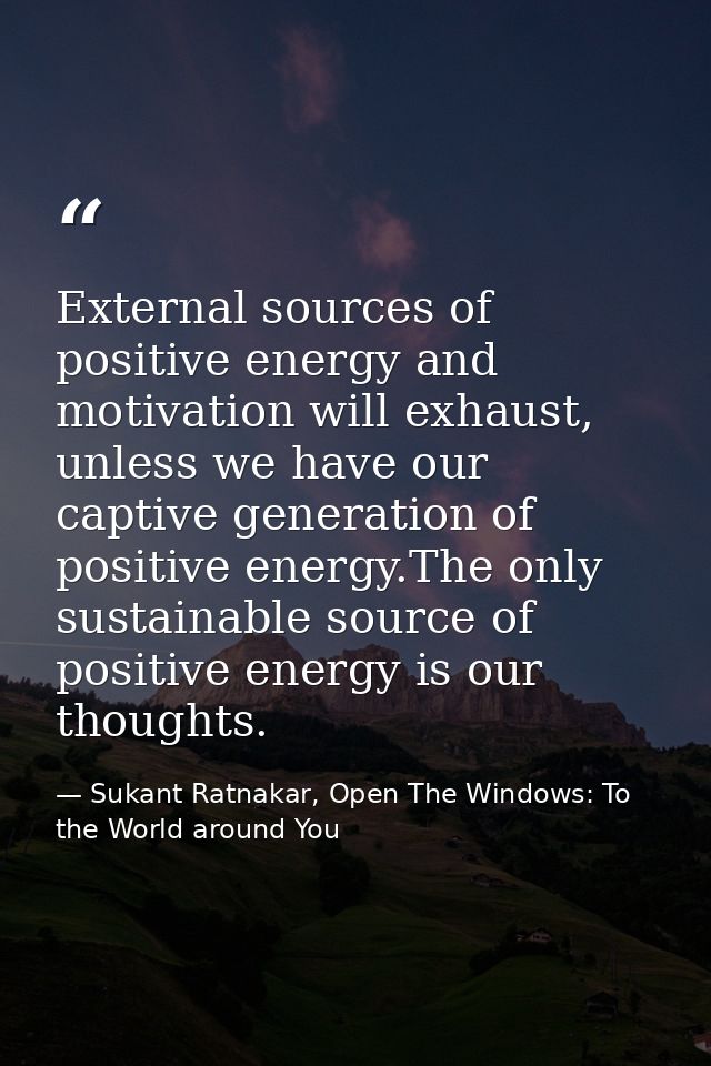 External sources of positive energy and motivation will exhaust, unless we have our captive generation of positive energ — Sukant Ratnakar, Open The Windows: To the World around You