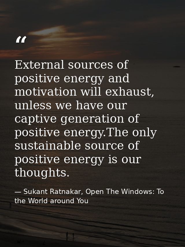 External sources of positive energy and motivation will exhaust, unless we have our captive generation of positive energ — Sukant Ratnakar, Open The Windows: To the World around You