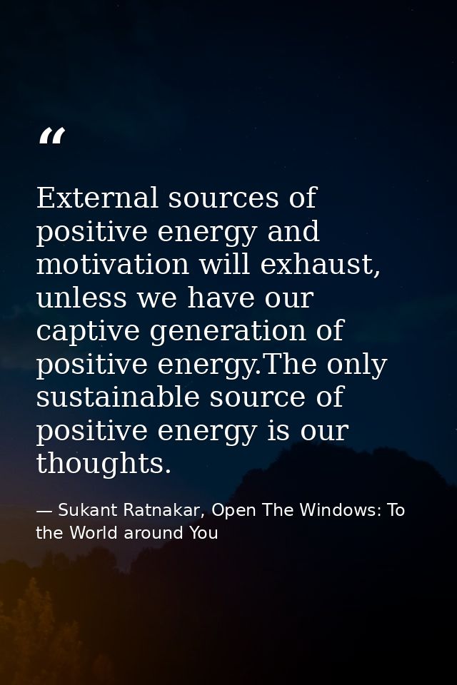 External sources of positive energy and motivation will exhaust, unless we have our captive generation of positive energ — Sukant Ratnakar, Open The Windows: To the World around You