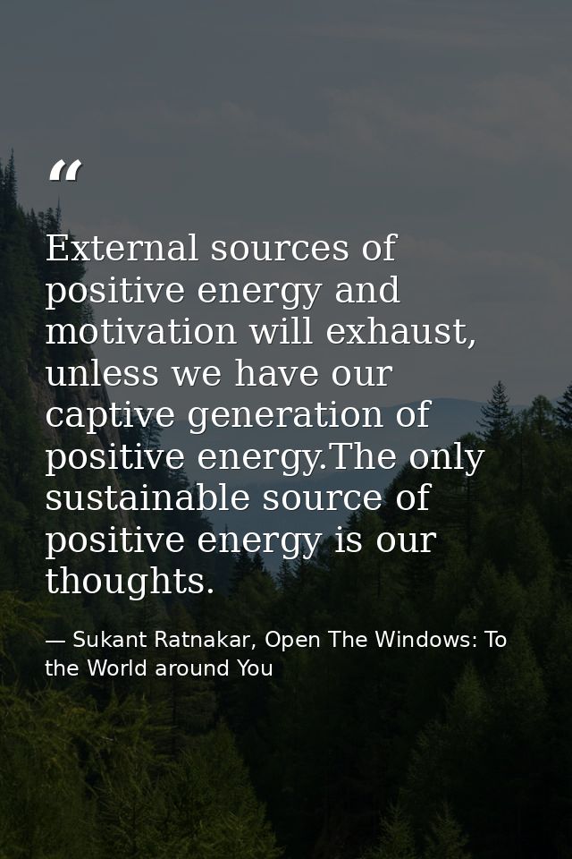 External sources of positive energy and motivation will exhaust, unless we have our captive generation of positive energ — Sukant Ratnakar, Open The Windows: To the World around You