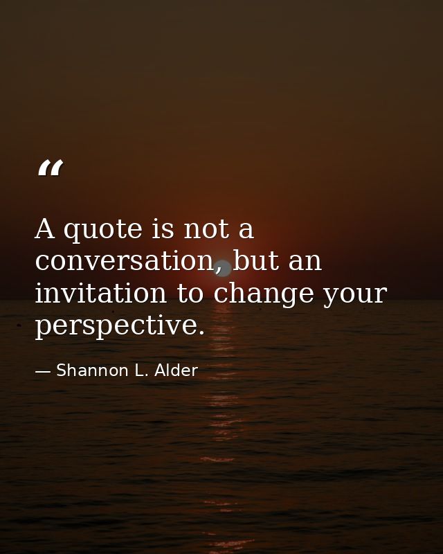 A quote is not a conversation, but an invitation to change your perspective. — Shannon L. Alder
