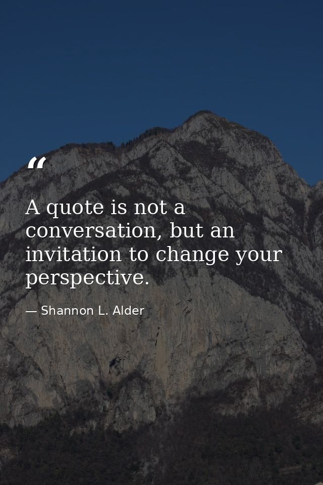 A quote is not a conversation, but an invitation to change your perspective. — Shannon L. Alder