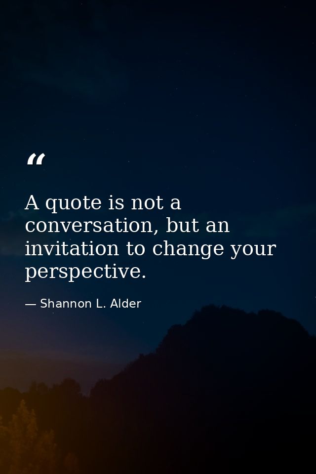 A quote is not a conversation, but an invitation to change your perspective. — Shannon L. Alder