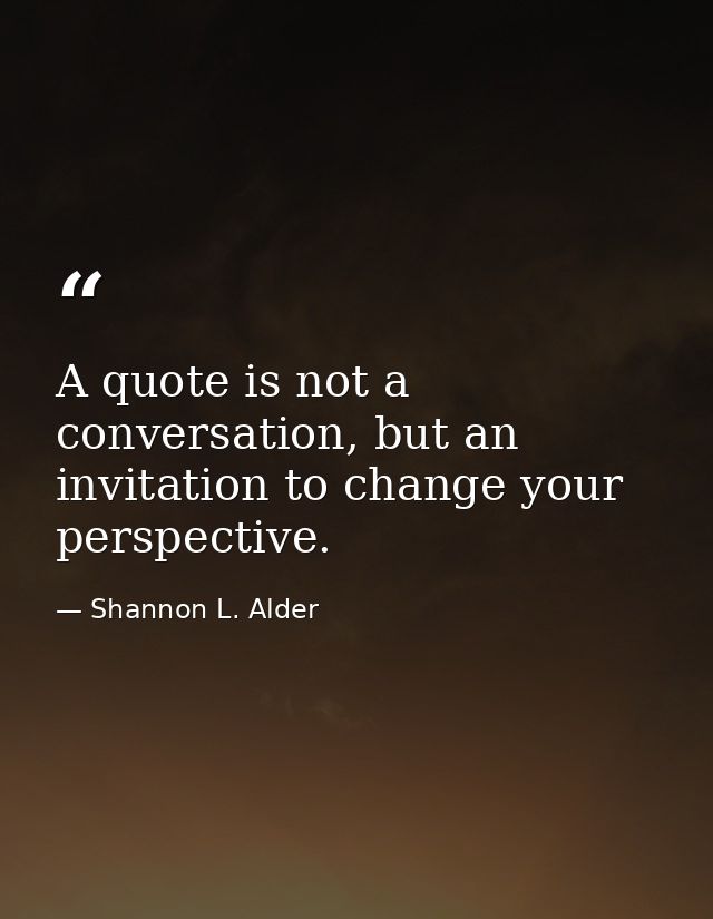 A quote is not a conversation, but an invitation to change your perspective. — Shannon L. Alder