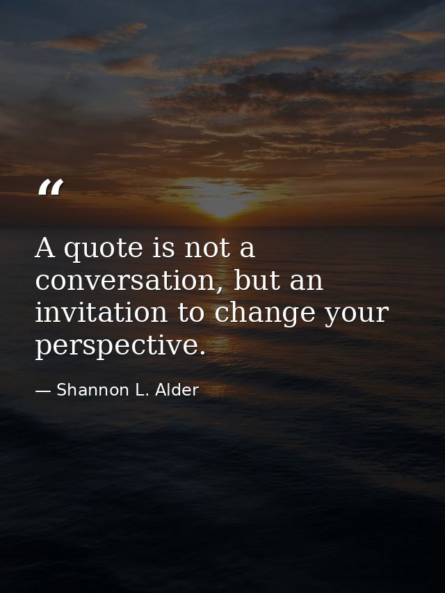 A quote is not a conversation, but an invitation to change your perspective. — Shannon L. Alder