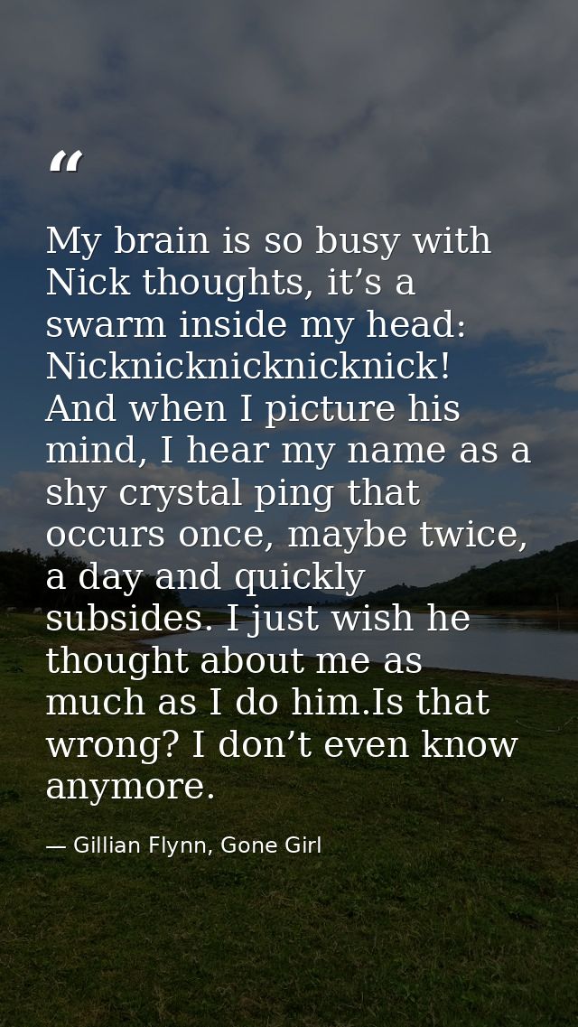 My brain is so busy with Nick thoughts, it’s a swarm inside my head: Nicknicknicknicknick! And when I picture his mind,  — Gillian Flynn, Gone Girl