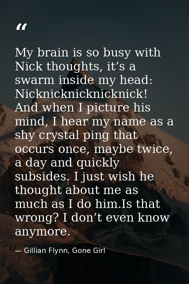 My brain is so busy with Nick thoughts, it’s a swarm inside my head: Nicknicknicknicknick! And when I picture his mind,  — Gillian Flynn, Gone Girl