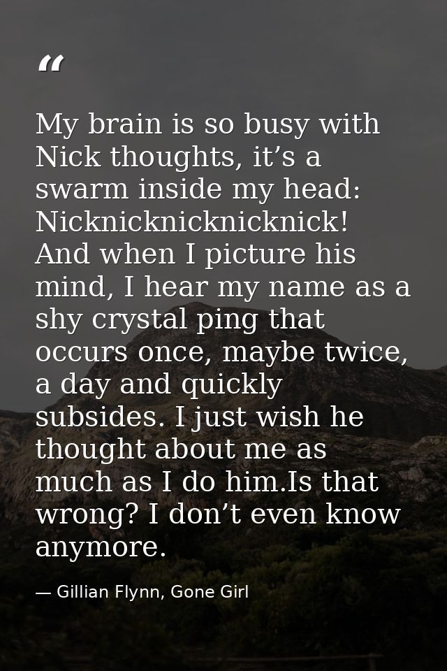 My brain is so busy with Nick thoughts, it’s a swarm inside my head: Nicknicknicknicknick! And when I picture his mind,  — Gillian Flynn, Gone Girl