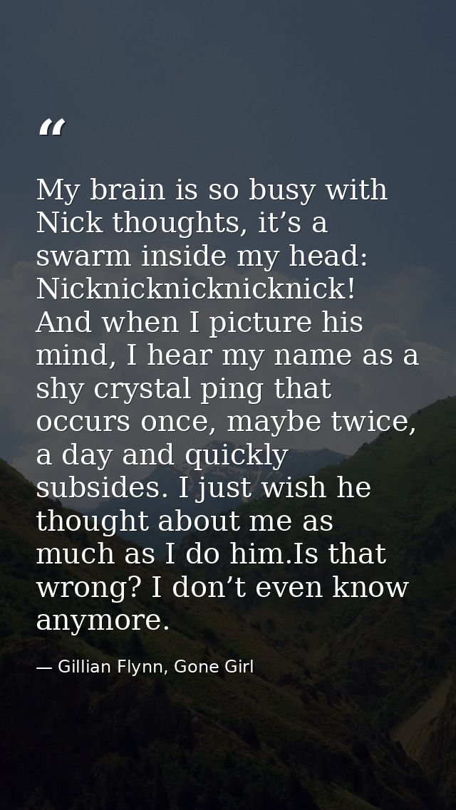 My brain is so busy with Nick thoughts, it’s a swarm inside my head: Nicknicknicknicknick! And when I picture his mind,  — Gillian Flynn, Gone Girl