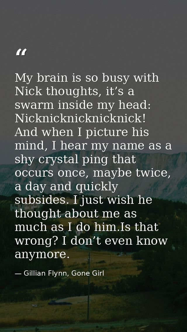 My brain is so busy with Nick thoughts, it’s a swarm inside my head: Nicknicknicknicknick! And when I picture his mind,  — Gillian Flynn, Gone Girl