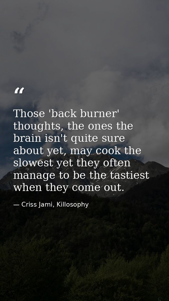 Those 'back burner' thoughts, the ones the brain isn't quite sure about yet, may cook the slowest yet they often manage  — Criss Jami, Killosophy