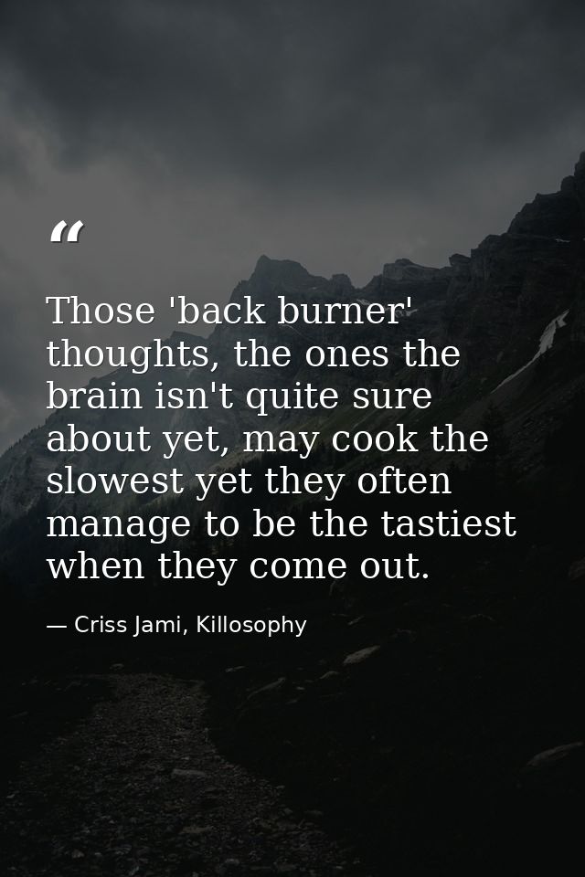 Those 'back burner' thoughts, the ones the brain isn't quite sure about yet, may cook the slowest yet they often manage  — Criss Jami, Killosophy