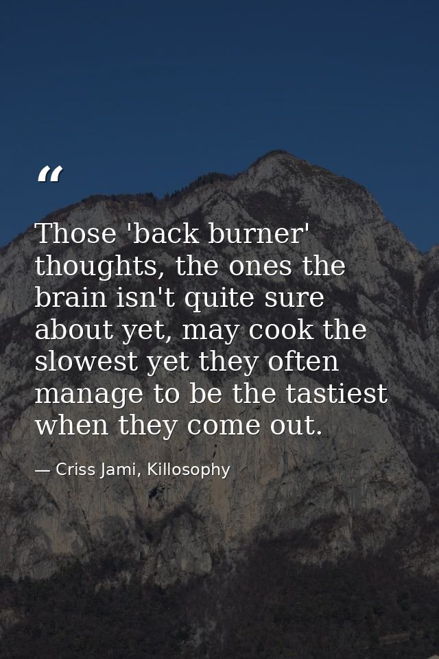 Those 'back burner' thoughts, the ones the brain isn't quite sure about yet, may cook the slowest yet they often manage  — Criss Jami, Killosophy