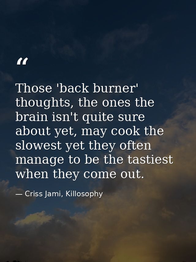 Those 'back burner' thoughts, the ones the brain isn't quite sure about yet, may cook the slowest yet they often manage  — Criss Jami, Killosophy