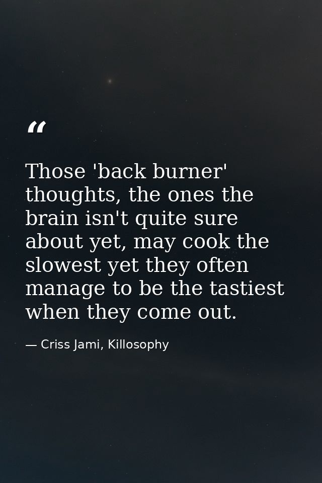 Those 'back burner' thoughts, the ones the brain isn't quite sure about yet, may cook the slowest yet they often manage  — Criss Jami, Killosophy