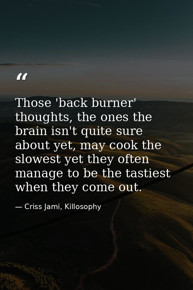 Those 'back burner' thoughts, the ones the brain isn't quite sure about yet, may cook the slowest yet they often manage  — Criss Jami, Killosophy