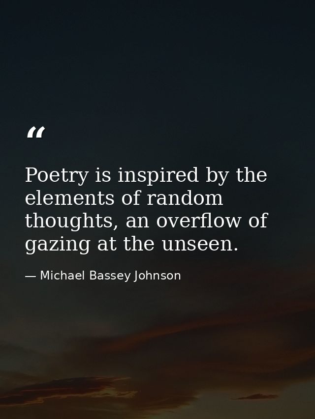 Poetry is inspired by the elements of random thoughts, an overflow of gazing at the unseen. — Michael Bassey Johnson