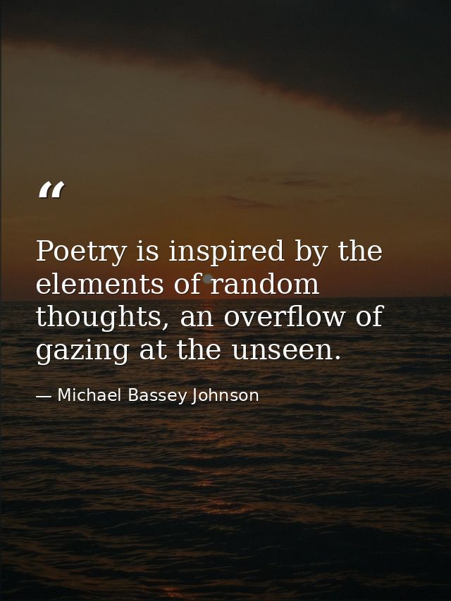 Poetry is inspired by the elements of random thoughts, an overflow of gazing at the unseen. — Michael Bassey Johnson