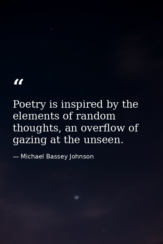 Poetry is inspired by the elements of random thoughts, an overflow of gazing at the unseen. — Michael Bassey Johnson
