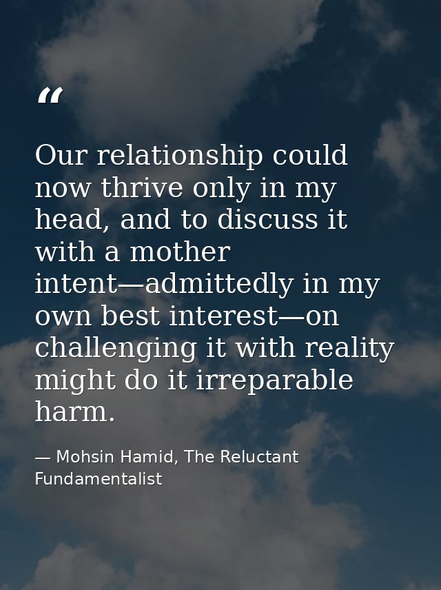 Our relationship could now thrive only in my head, and to discuss it with a mother intent—admittedly in my own best inte — Mohsin Hamid, The Reluctant Fundamentalist