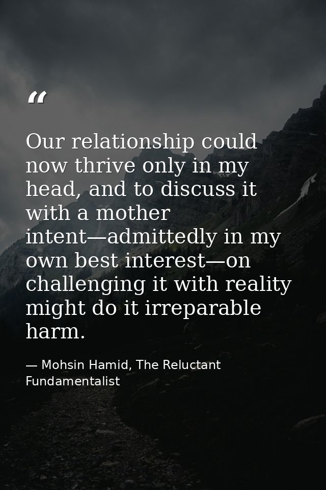 Our relationship could now thrive only in my head, and to discuss it with a mother intent—admittedly in my own best inte — Mohsin Hamid, The Reluctant Fundamentalist