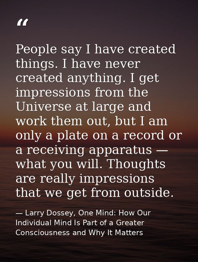 People say I have created things. I have never created anything. I get impressions from the Universe at large and work t — Larry Dossey, One Mind: How Our Individual Mind Is Part of a Greater Consciousness and Why It Matters