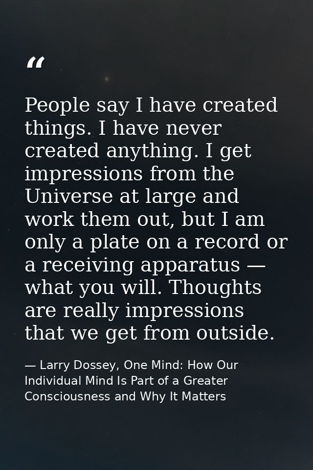 People say I have created things. I have never created anything. I get impressions from the Universe at large and work t — Larry Dossey, One Mind: How Our Individual Mind Is Part of a Greater Consciousness and Why It Matters