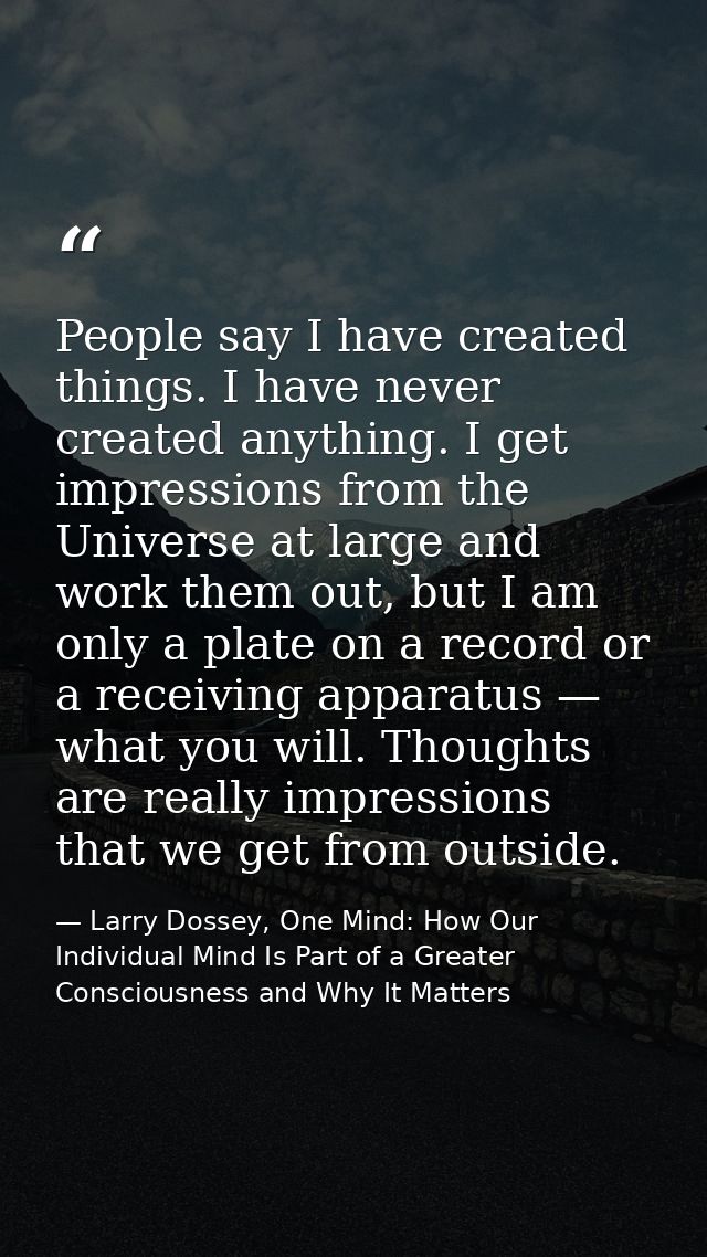 People say I have created things. I have never created anything. I get impressions from the Universe at large and work t — Larry Dossey, One Mind: How Our Individual Mind Is Part of a Greater Consciousness and Why It Matters