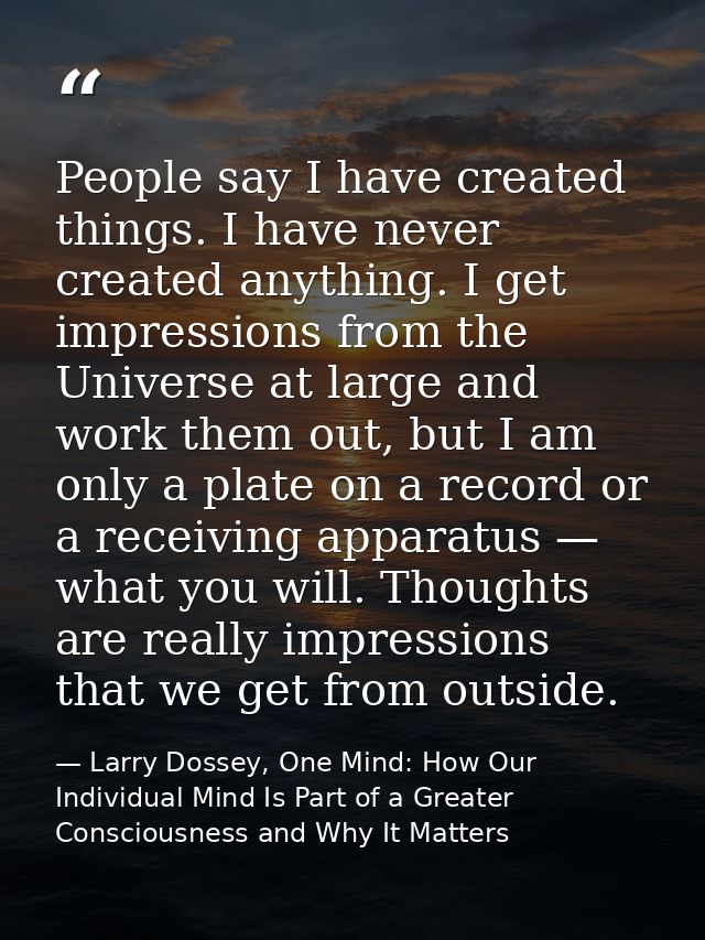 People say I have created things. I have never created anything. I get impressions from the Universe at large and work t — Larry Dossey, One Mind: How Our Individual Mind Is Part of a Greater Consciousness and Why It Matters