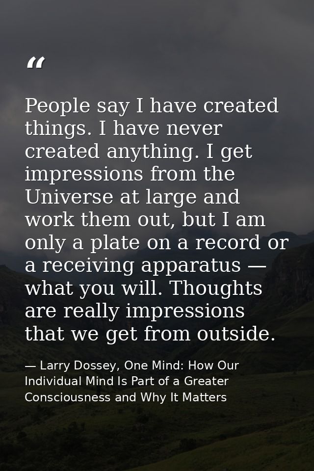 People say I have created things. I have never created anything. I get impressions from the Universe at large and work t — Larry Dossey, One Mind: How Our Individual Mind Is Part of a Greater Consciousness and Why It Matters