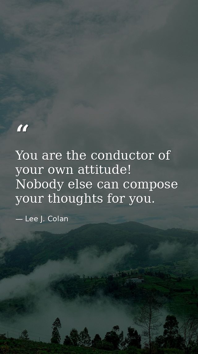 You are the conductor of your own attitude! Nobody else can compose your thoughts for you. — Lee J. Colan