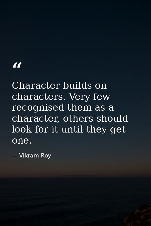 Character builds on characters. Very few recognised them as a character, others should look for it until they get one. — Vikram Roy