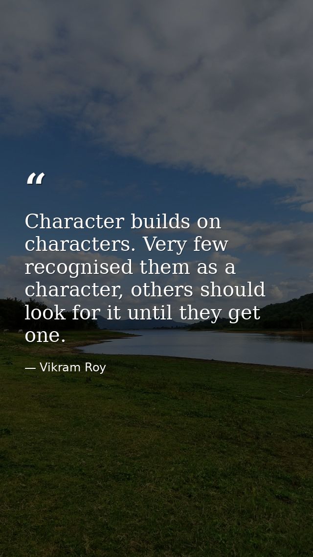 Character builds on characters. Very few recognised them as a character, others should look for it until they get one. — Vikram Roy