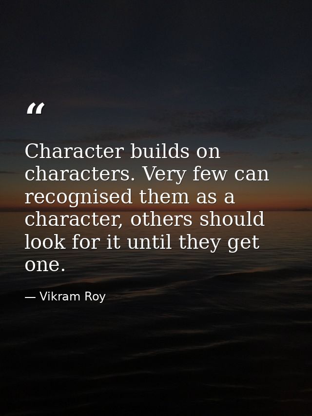 Character builds on characters. Very few can recognised them as a character, others should look for it until they get on — Vikram Roy