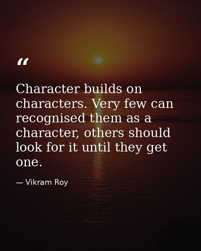 Character builds on characters. Very few can recognised them as a character, others should look for it until they get on — Vikram Roy