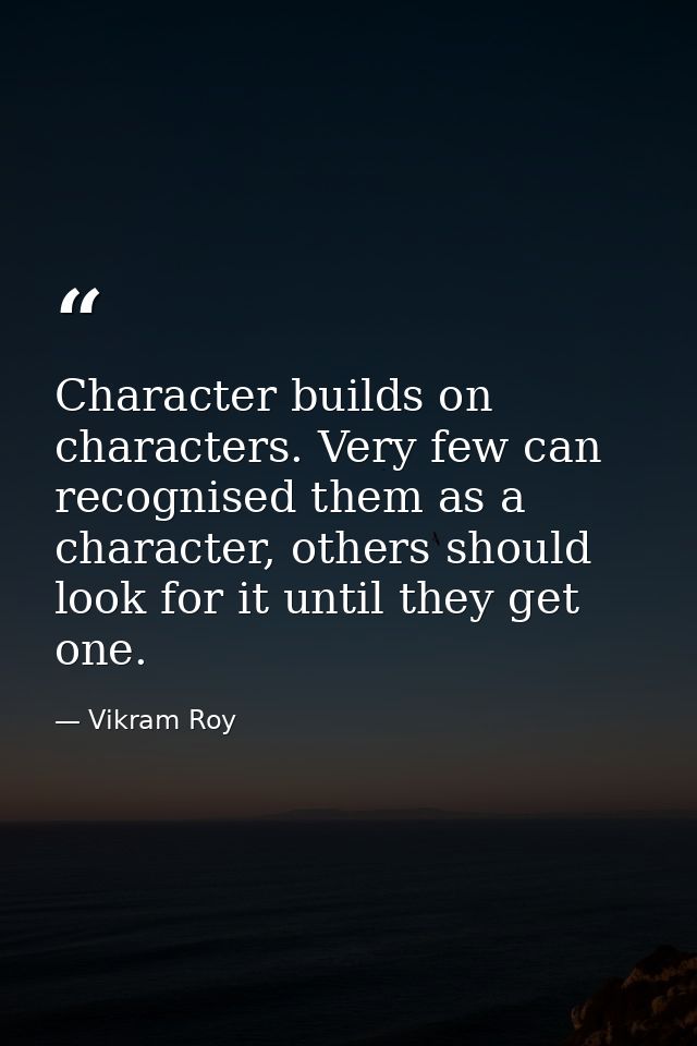 Character builds on characters. Very few can recognised them as a character, others should look for it until they get on — Vikram Roy