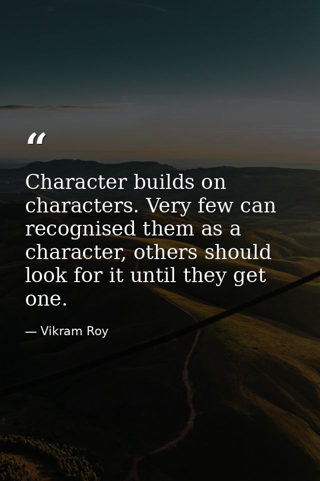 Character builds on characters. Very few can recognised them as a character, others should look for it until they get on — Vikram Roy
