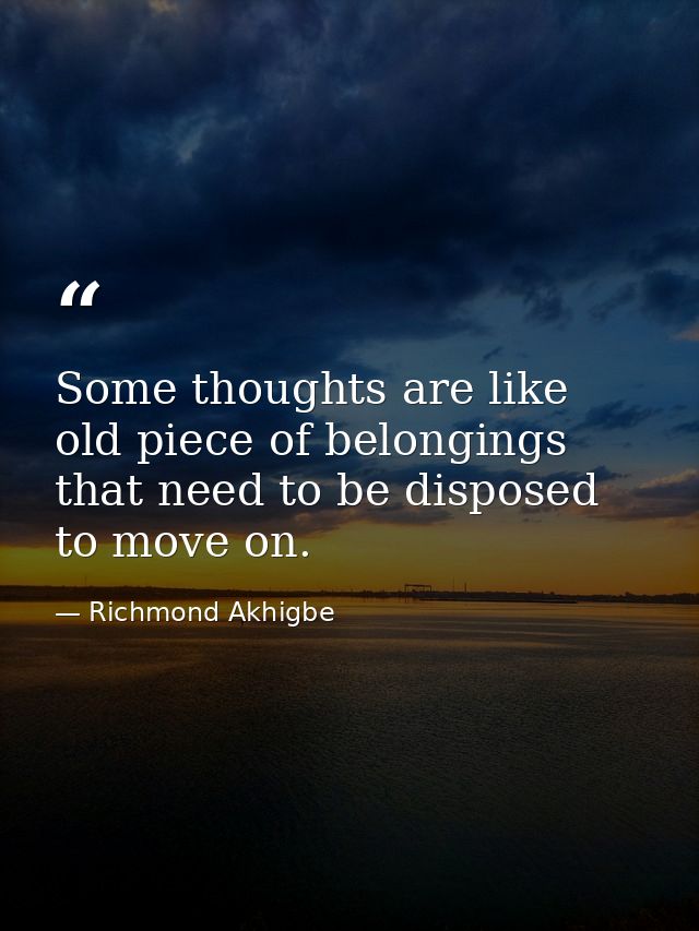 Some thoughts are like old piece of belongings that need to be disposed to move on. — Richmond Akhigbe