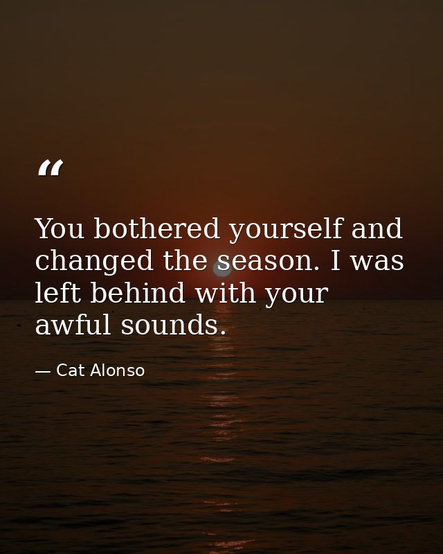 You bothered yourself and changed the season. I was left behind with your awful sounds. — Cat Alonso