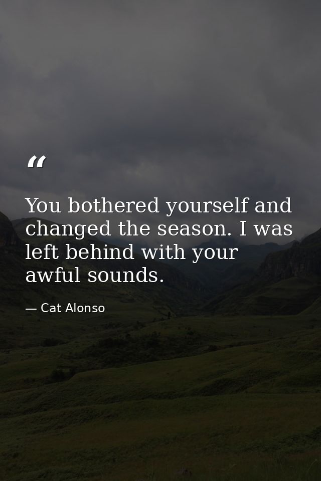 You bothered yourself and changed the season. I was left behind with your awful sounds. — Cat Alonso