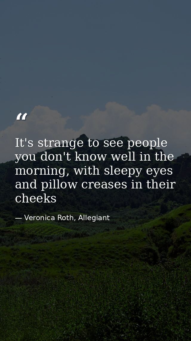 It's strange to see people you don't know well in the morning, with sleepy eyes and pillow creases in their cheeks — Veronica Roth, Allegiant